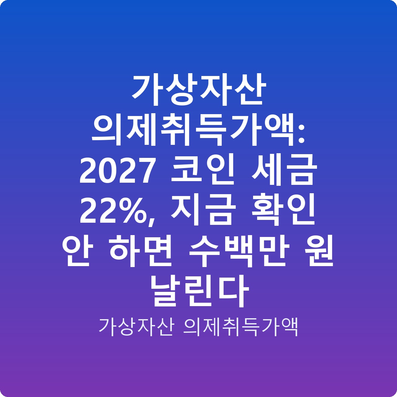 가상자산 의제취득가액: 2027 코인 세금 22%, 지금 확인 안 하면 수백만 원 날린다
