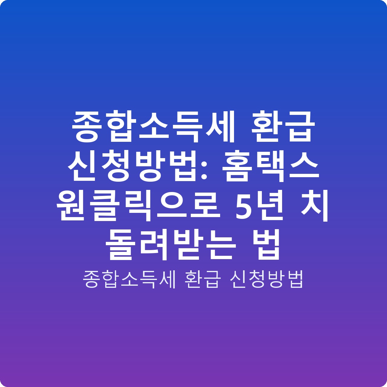 종합소득세 환급 신청방법: 홈택스 원클릭으로 5년 치 돌려받는 법