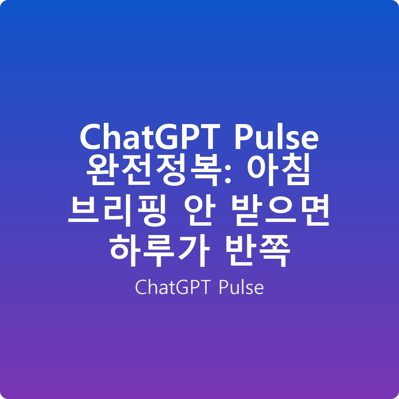 ChatGPT Pulse 완전정복: 아침 브리핑 안 받으면 하루가 반쪽