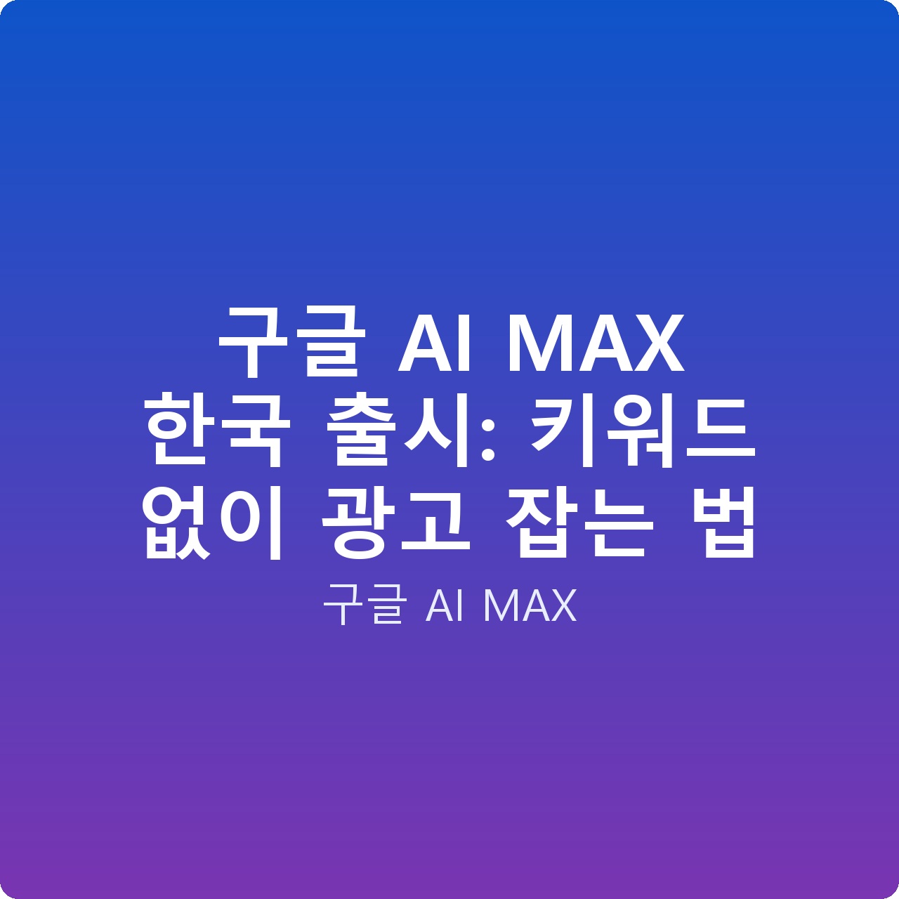 구글 AI MAX 한국 출시: 키워드 없이 광고 잡는 법