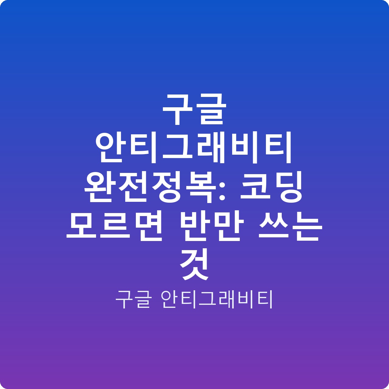 구글 안티그래비티 완전정복: 코딩 모르면 반만 쓰는 것