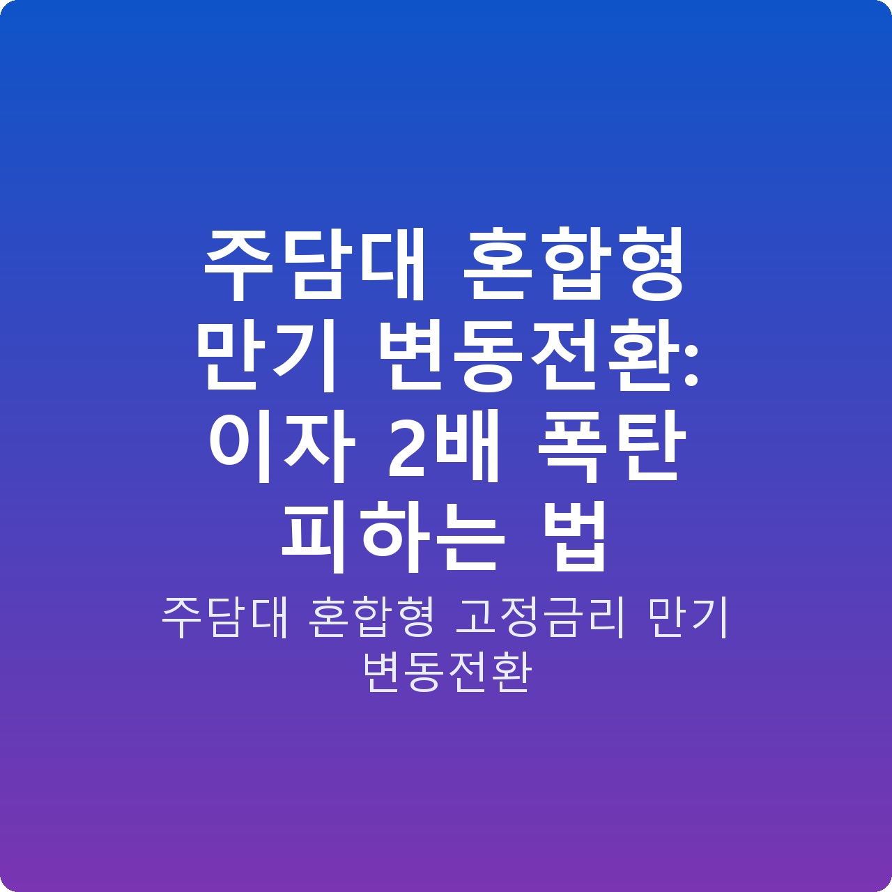 주담대 혼합형 만기 변동전환: 이자 2배 폭탄 피하는 법