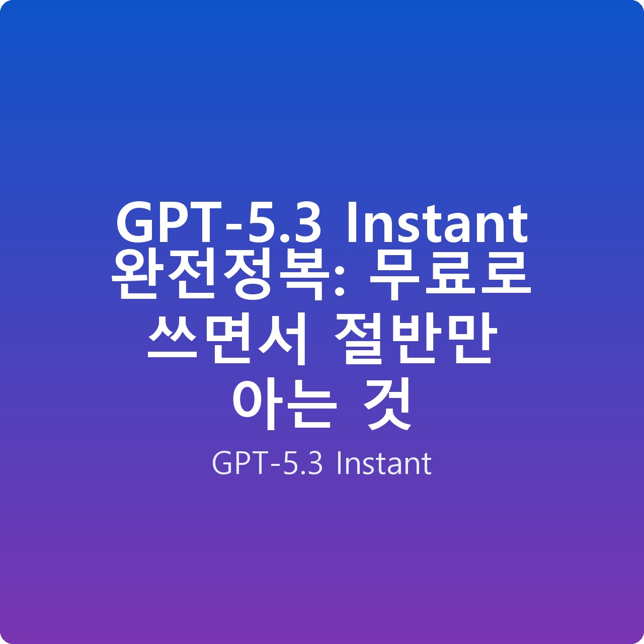 GPT-5.3 Instant 완전정복: 무료로 쓰면서 절반만 아는 것