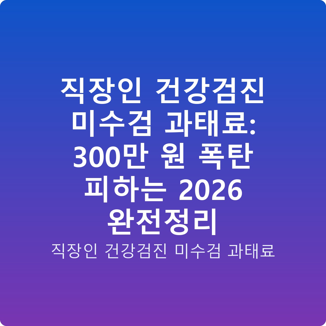 직장인 건강검진 미수검 과태료: 300만 원 폭탄 피하는 2026 완전정리