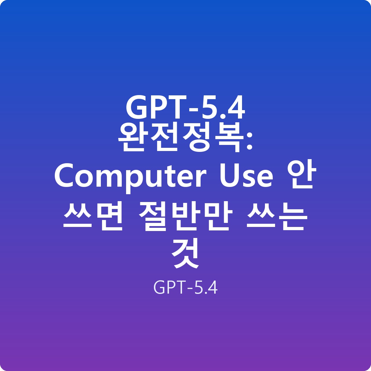 GPT-5.4 완전정복: Computer Use 안 쓰면 절반만 쓰는 것