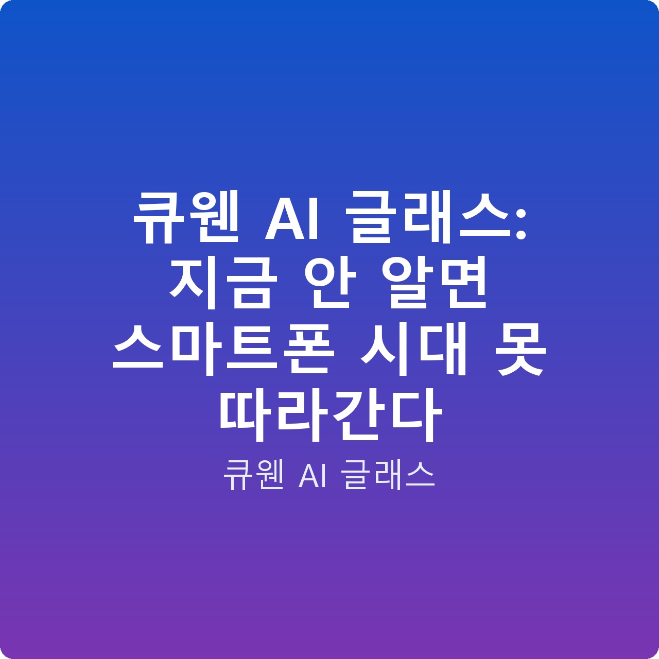 큐웬 AI 글래스: 지금 안 알면 스마트폰 시대 못 따라간다
