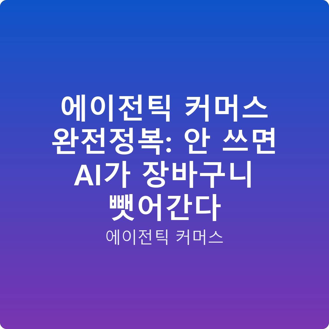 에이전틱 커머스 완전정복: 안 쓰면 AI가 장바구니 뺏어간다