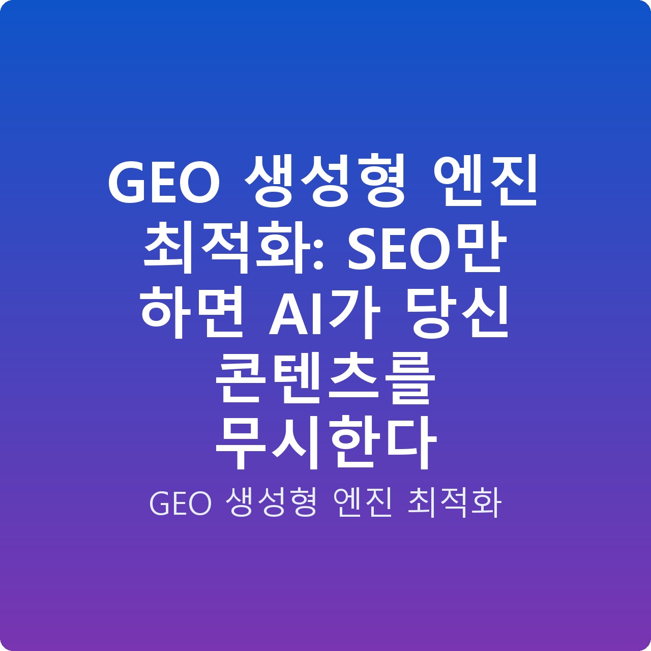GEO 생성형 엔진 최적화: SEO만 하면 AI가 당신 콘텐츠를 무시한다