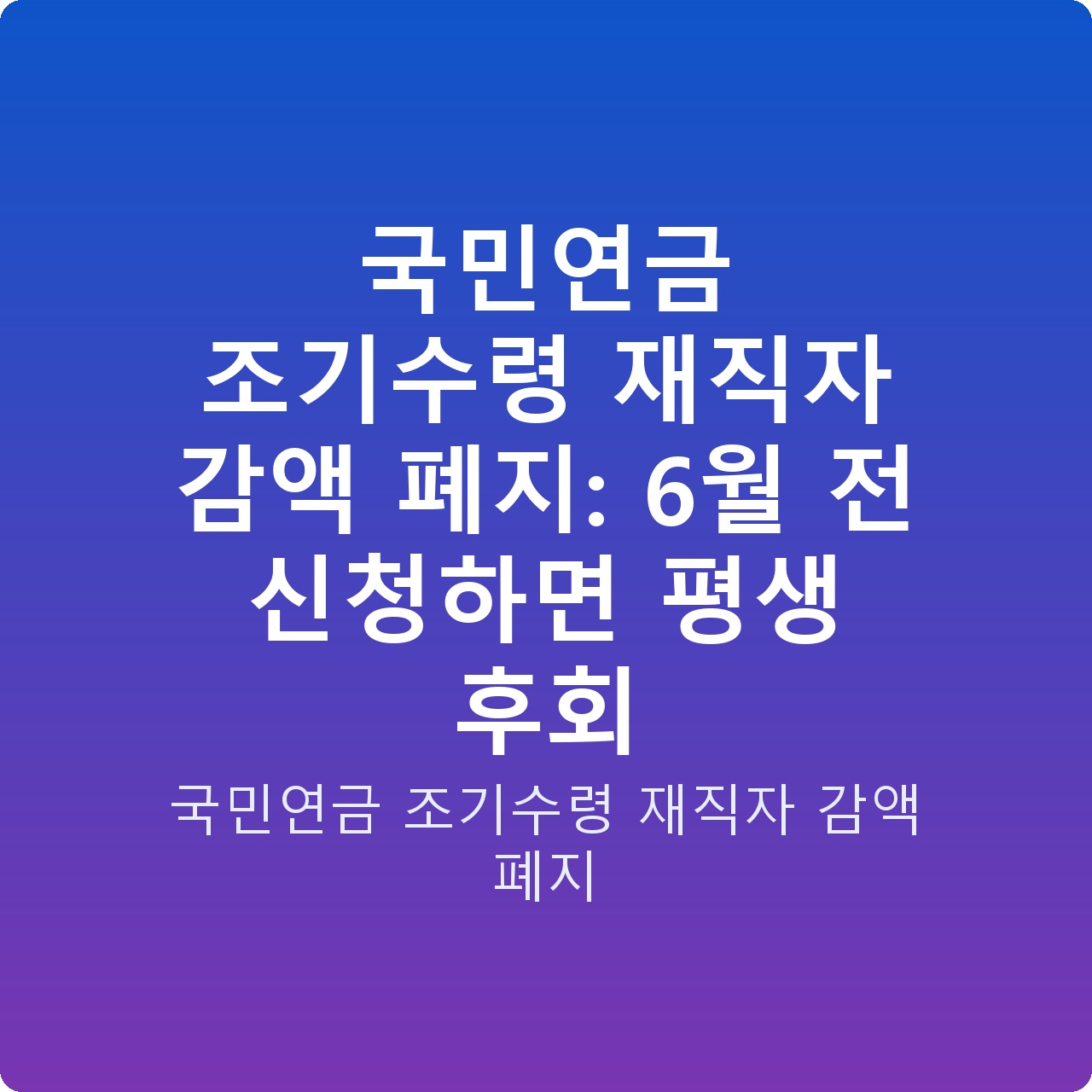 국민연금 조기수령 재직자 감액 폐지: 6월 전 신청하면 평생 후회