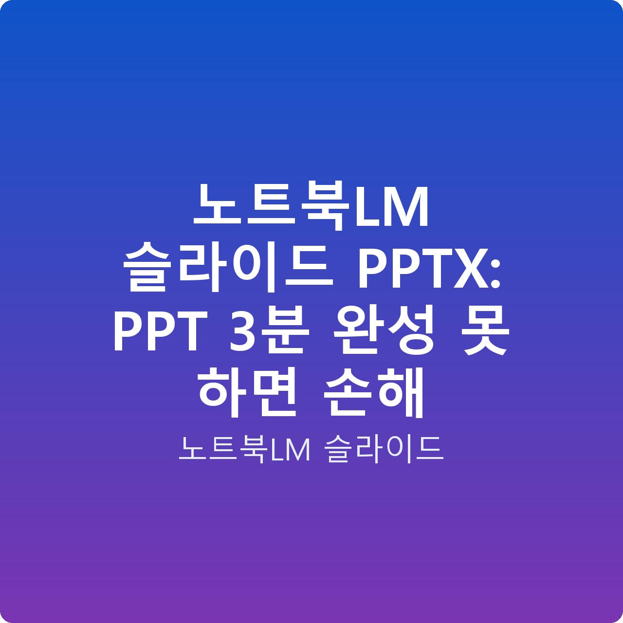 노트북LM 슬라이드 PPTX: PPT 3분 완성 못 하면 손해