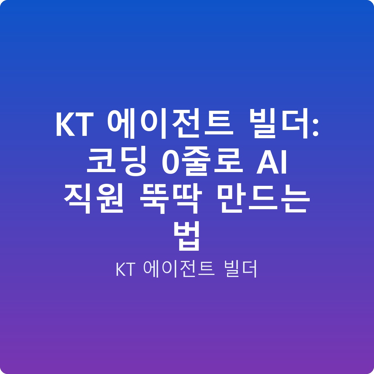 KT 에이전트 빌더: 코딩 0줄로 AI 직원 뚝딱 만드는 법