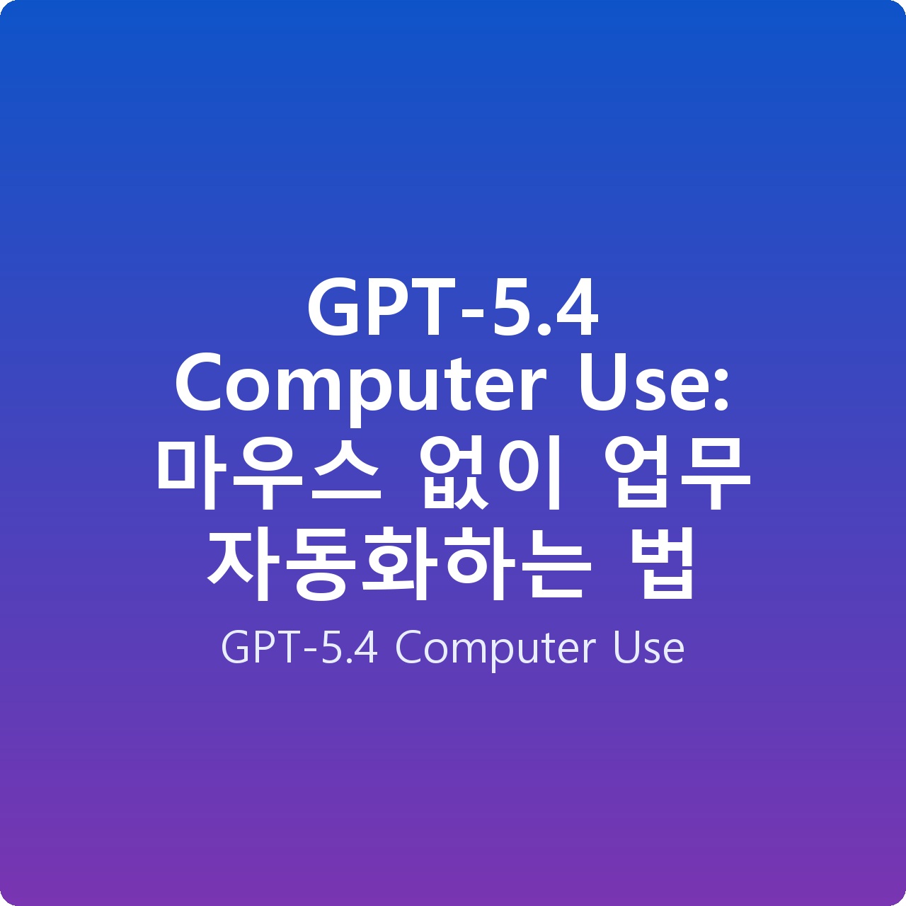 GPT-5.4 Computer Use: 마우스 없이 업무 자동화하는 법