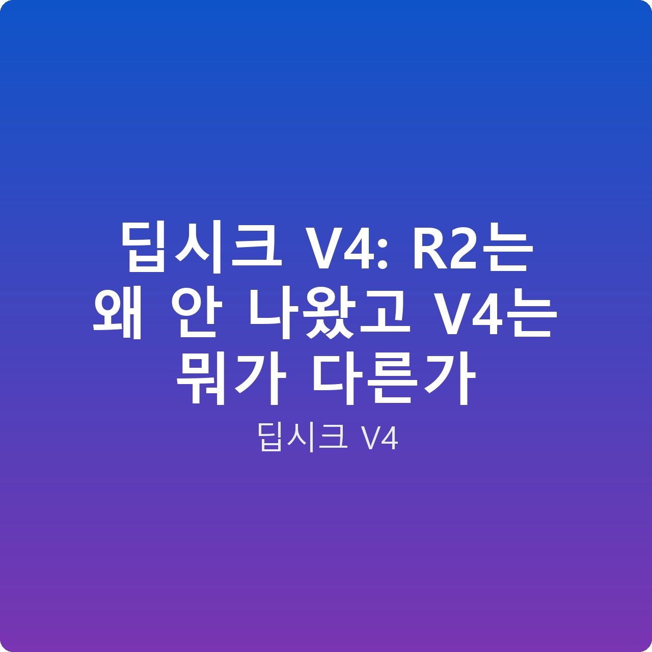 딥시크 V4: R2는 왜 안 나왔고 V4는 뭐가 다른가
