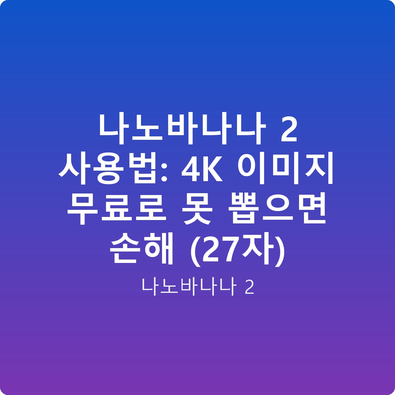 나노바나나 2 사용법: 4K 이미지 무료로 못 뽑으면 손해 (27자) 나노바나나 2 사용법: 4K 이미지 무료로 못 뽑으면 손해 (27자)