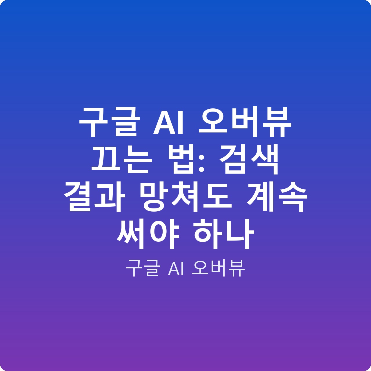 구글 AI 오버뷰 끄는 법: 검색 결과 망쳐도 계속 써야 하나