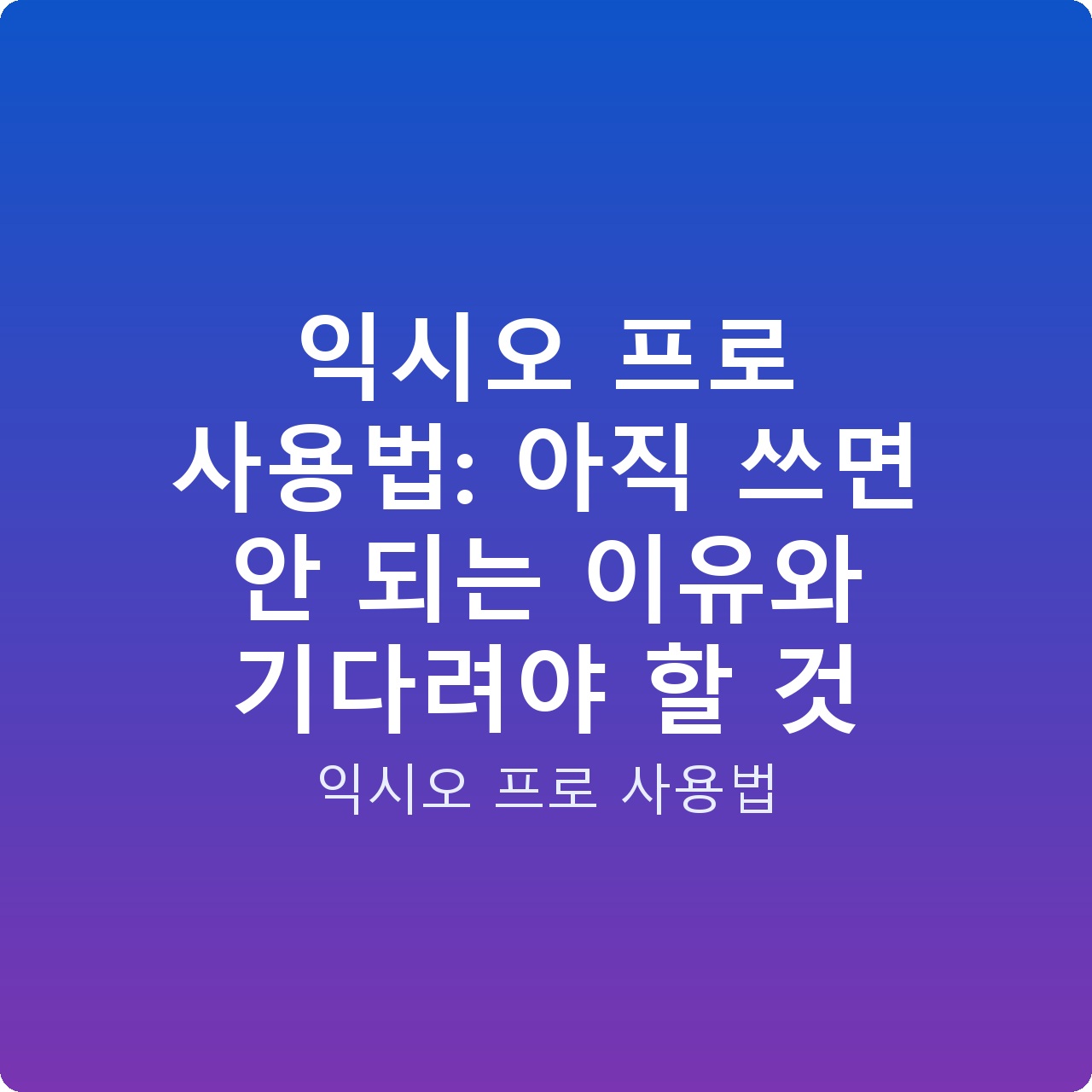 익시오 프로 사용법: 아직 쓰면 안 되는 이유와 기다려야 할 것