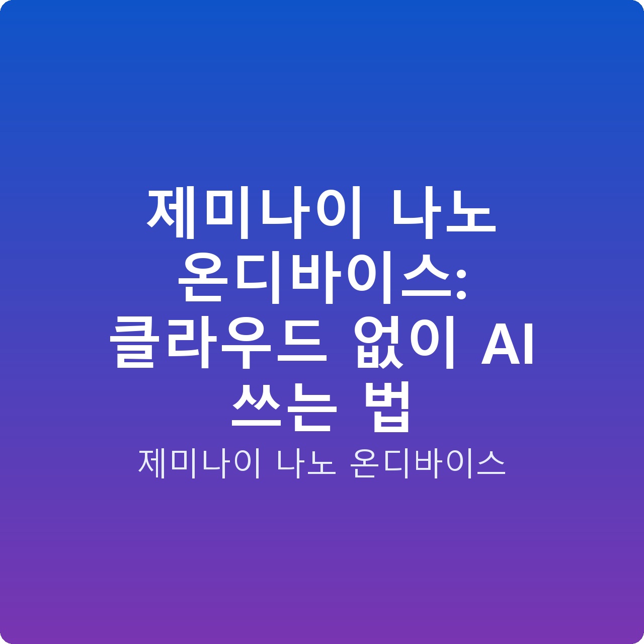 제미나이 나노 온디바이스: 클라우드 없이 AI 쓰는 법