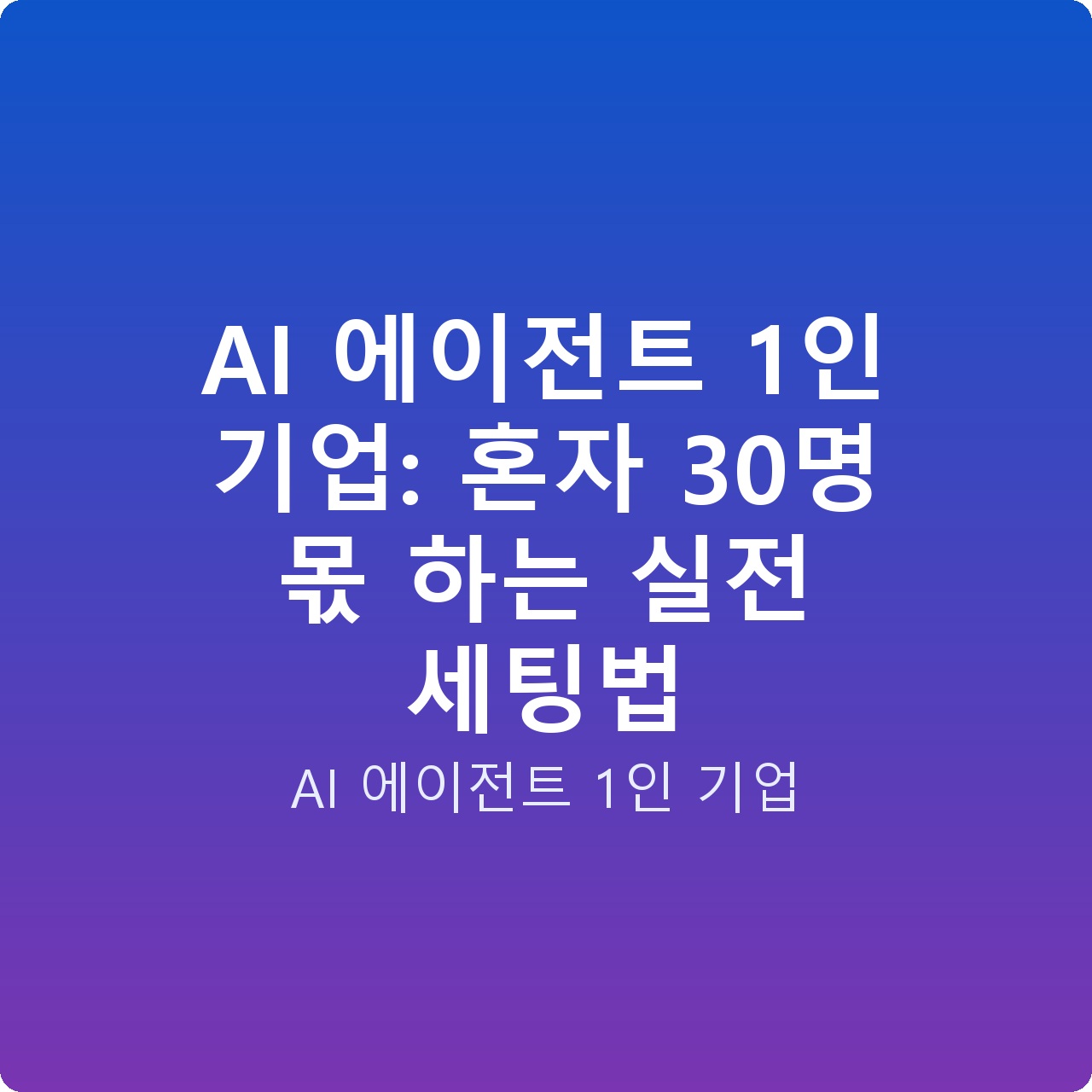 AI 에이전트 1인 기업: 혼자 30명 몫 하는 실전 세팅법
