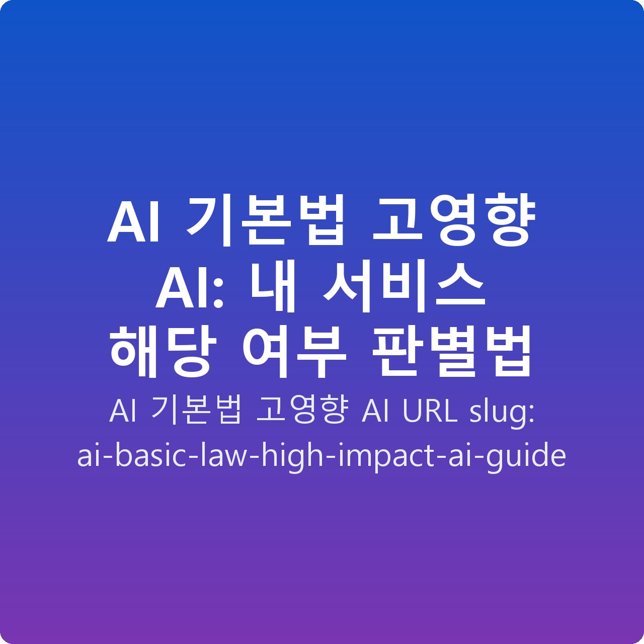 AI 기본법 고영향 AI: 내 서비스 해당 여부 판별법