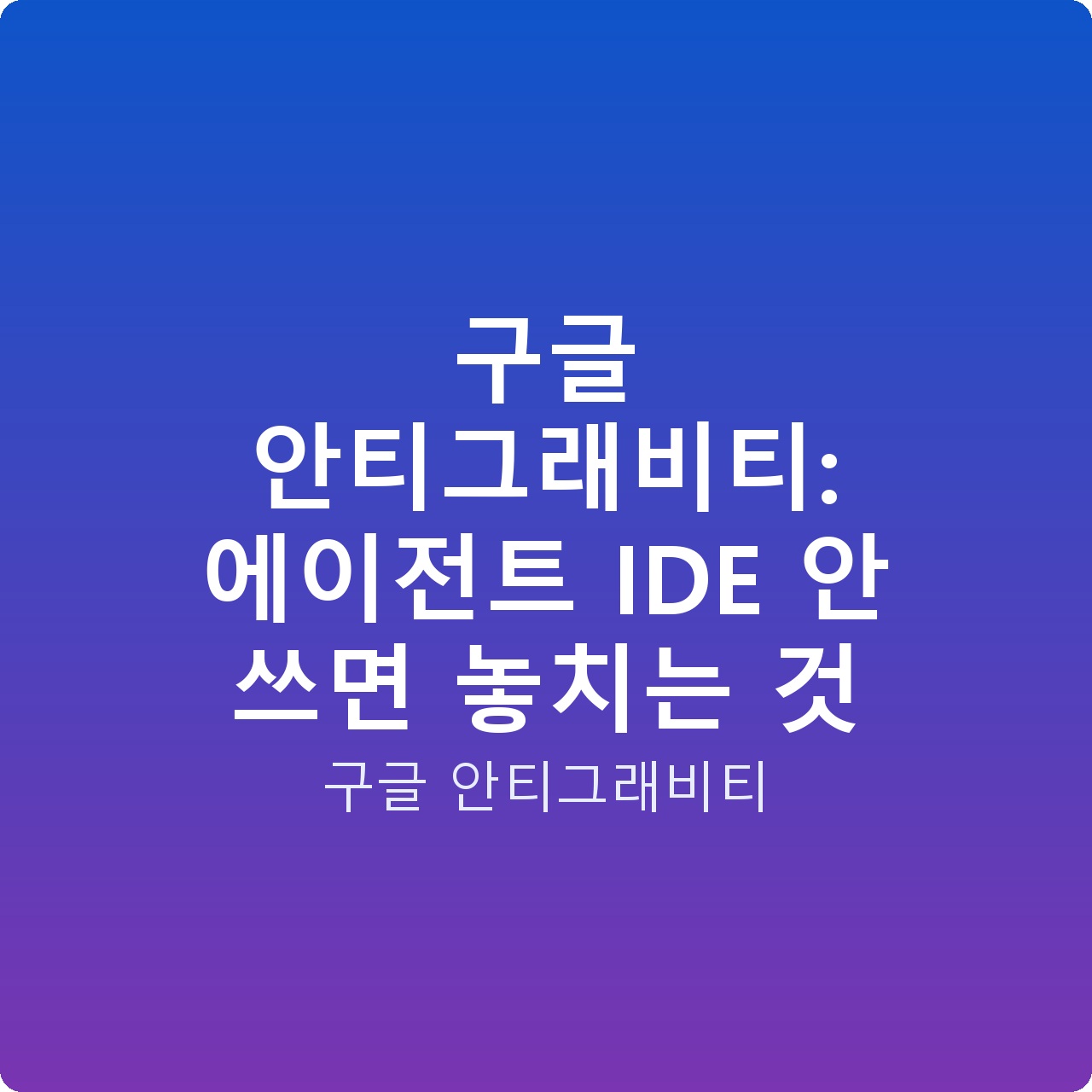 구글 안티그래비티: 에이전트 IDE 안 쓰면 놓치는 것