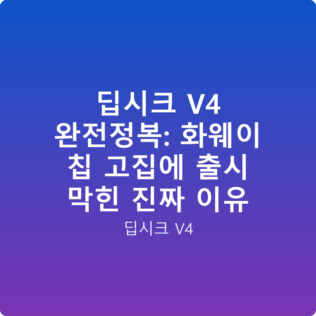딥시크 V4 완전정복: 화웨이 칩 고집에 출시 막힌 진짜 이유