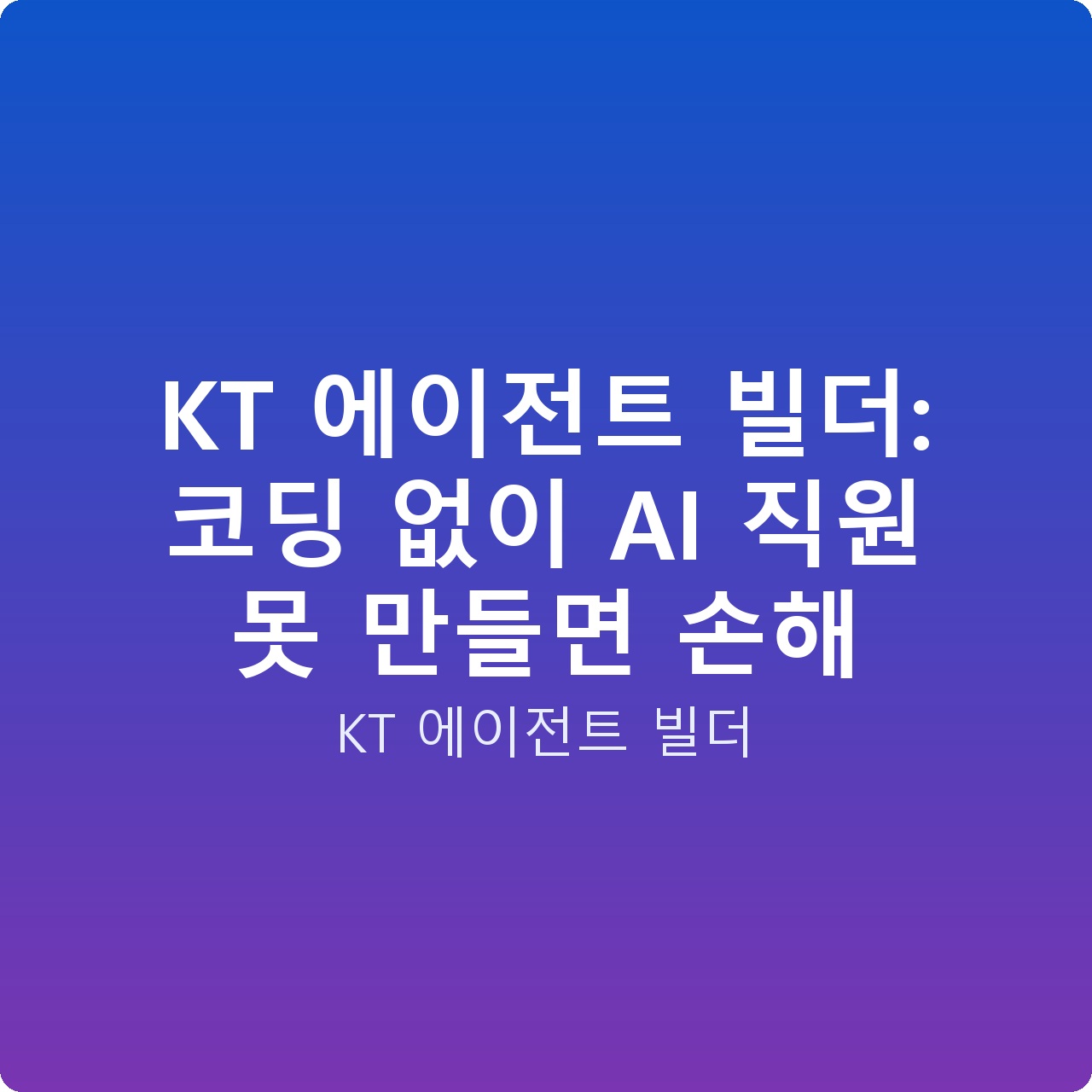 KT 에이전트 빌더: 코딩 없이 AI 직원 못 만들면 손해