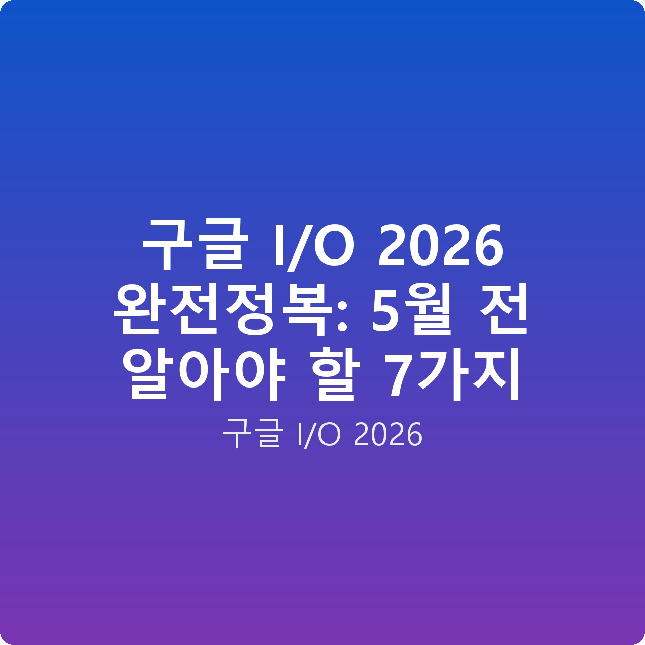 구글 I/O 2026 완전정복: 5월 전 알아야 할 7가지