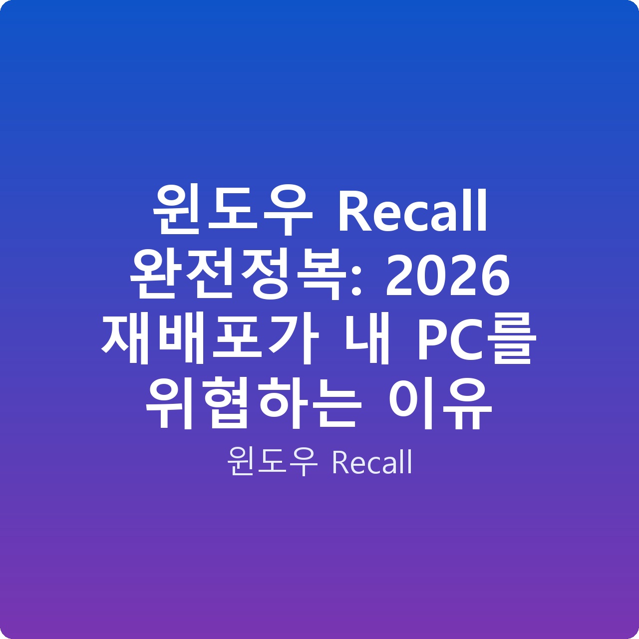 윈도우 Recall 완전정복: 2026 재배포가 내 PC를 위협하는 이유