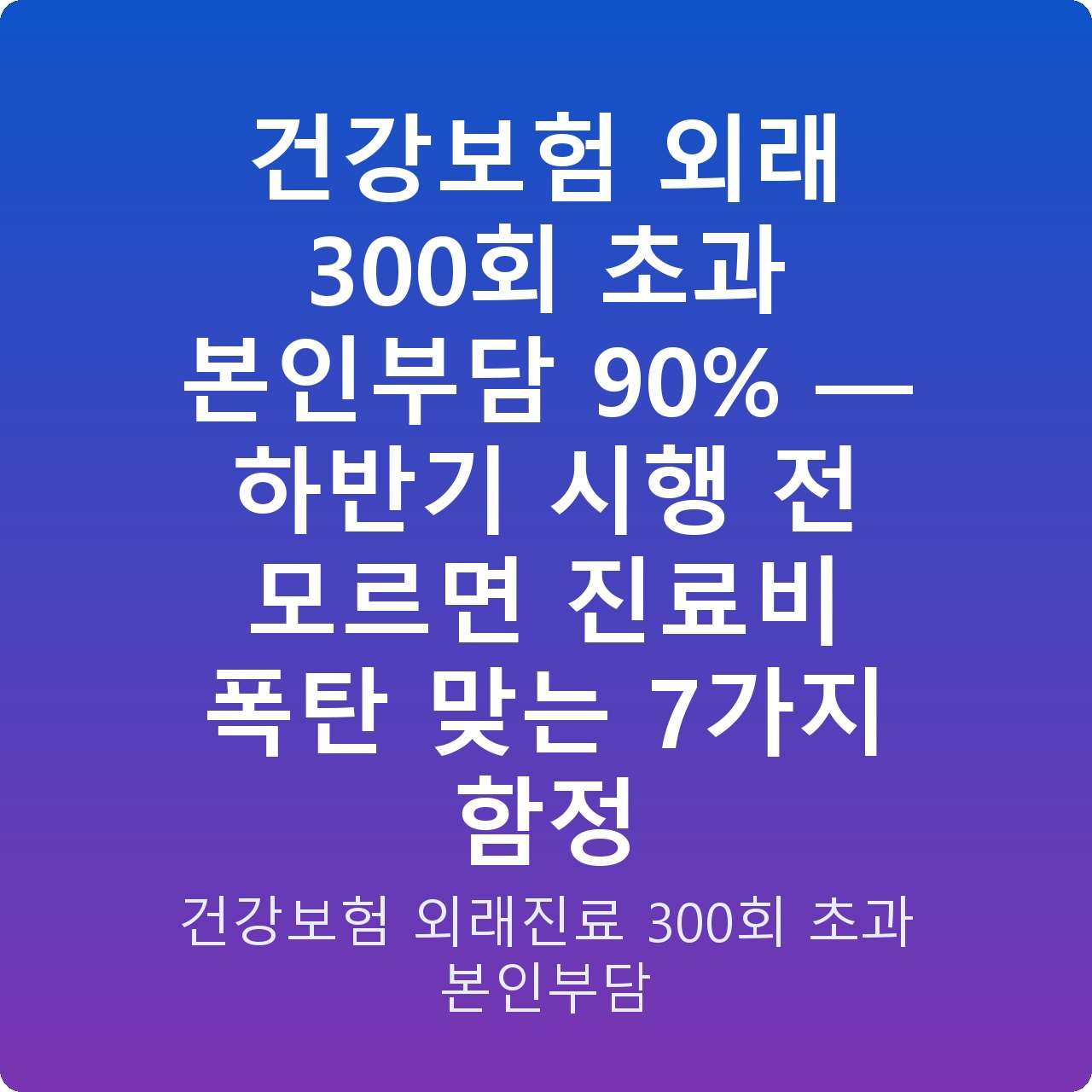 건강보험 외래 300회 초과 본인부담 90% — 하반기 시행 전 모르면 진료비 폭탄 맞는 7가지 함정