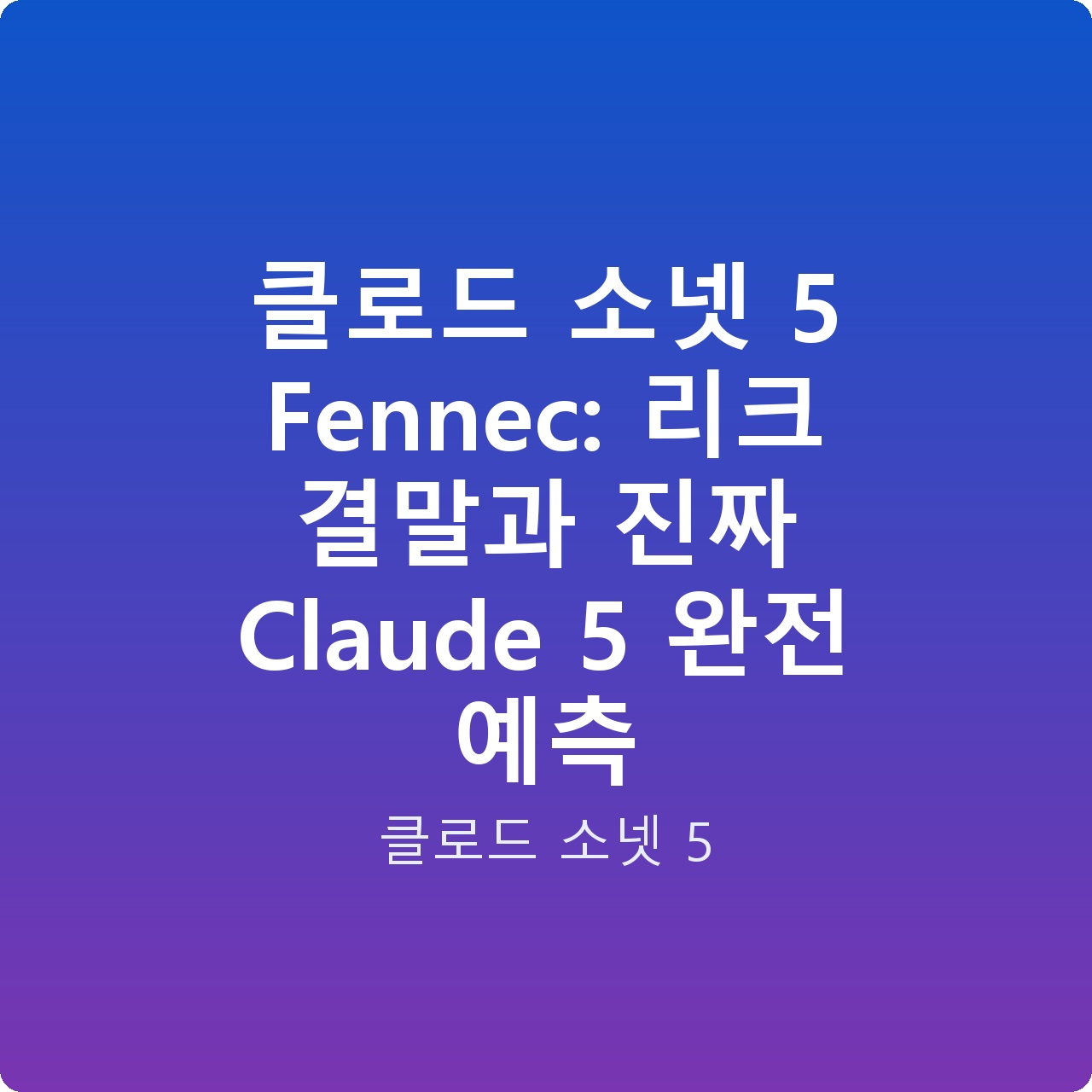 클로드 소넷 5 Fennec: 리크 결말과 진짜 Claude 5 완전 예측