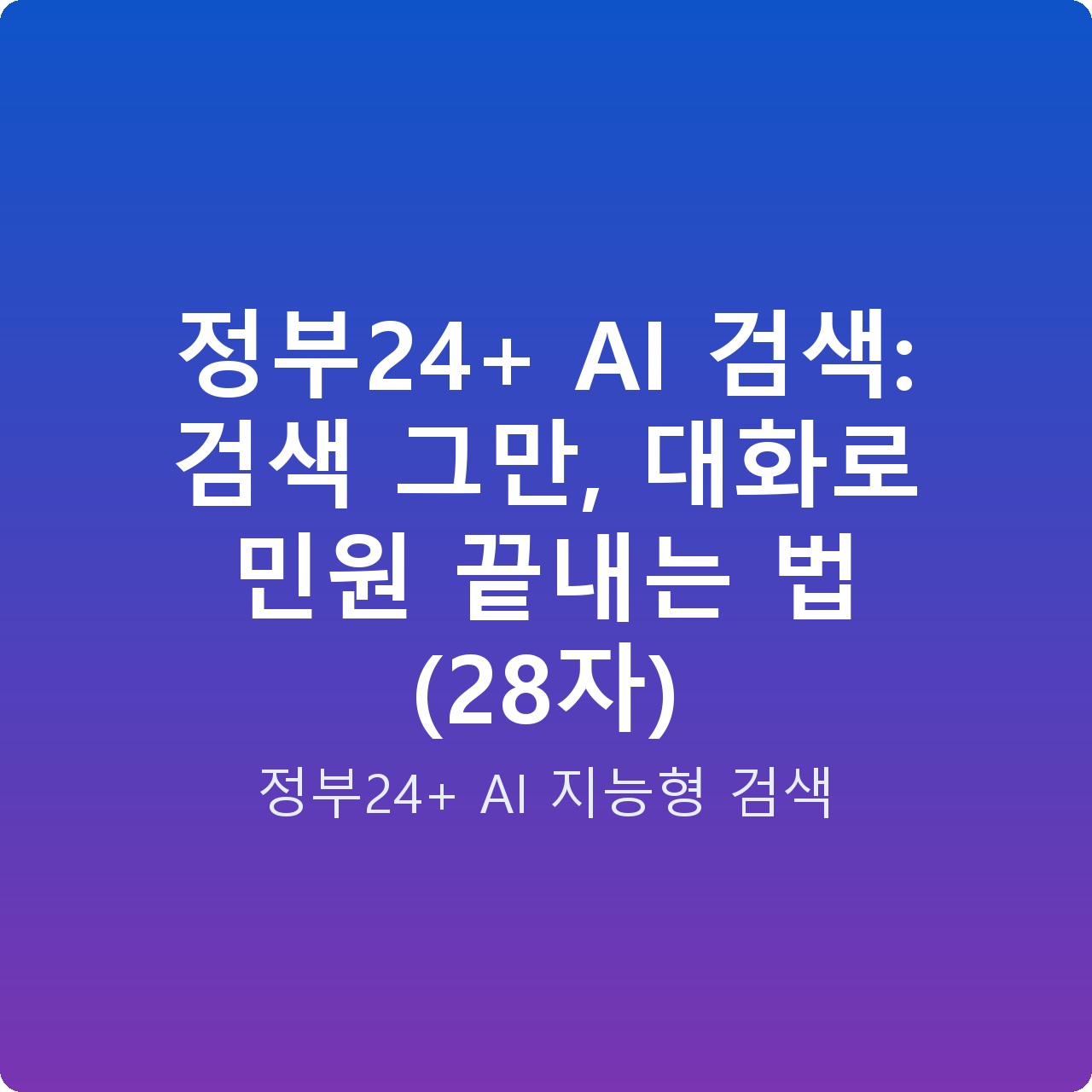 정부24+ AI 검색: 검색 그만, 대화로 민원 끝내는 법 (28자)