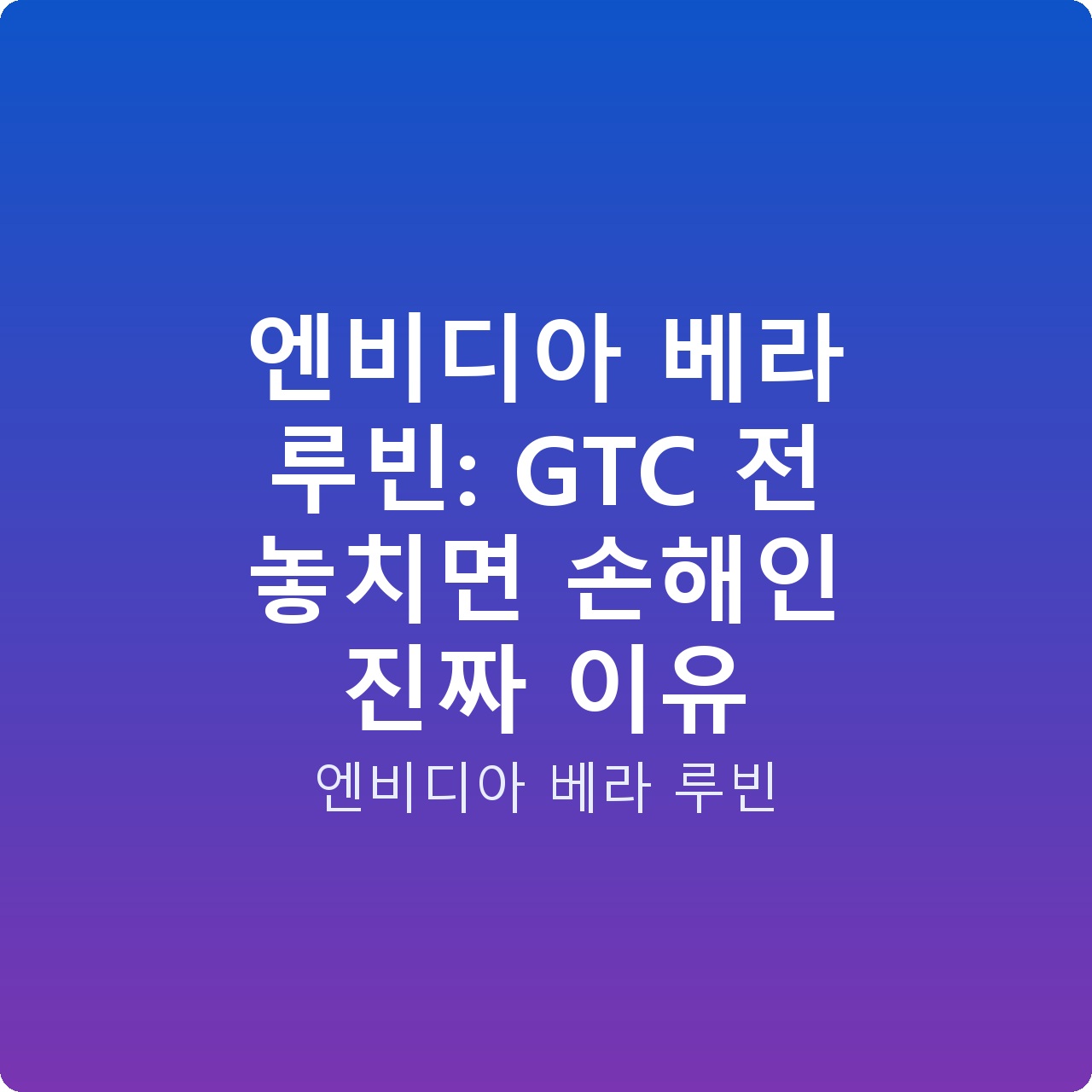엔비디아 베라 루빈: GTC 전 놓치면 손해인 진짜 이유