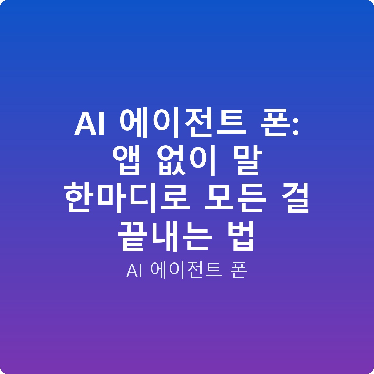 AI 에이전트 폰: 앱 없이 말 한마디로 모든 걸 끝내는 법