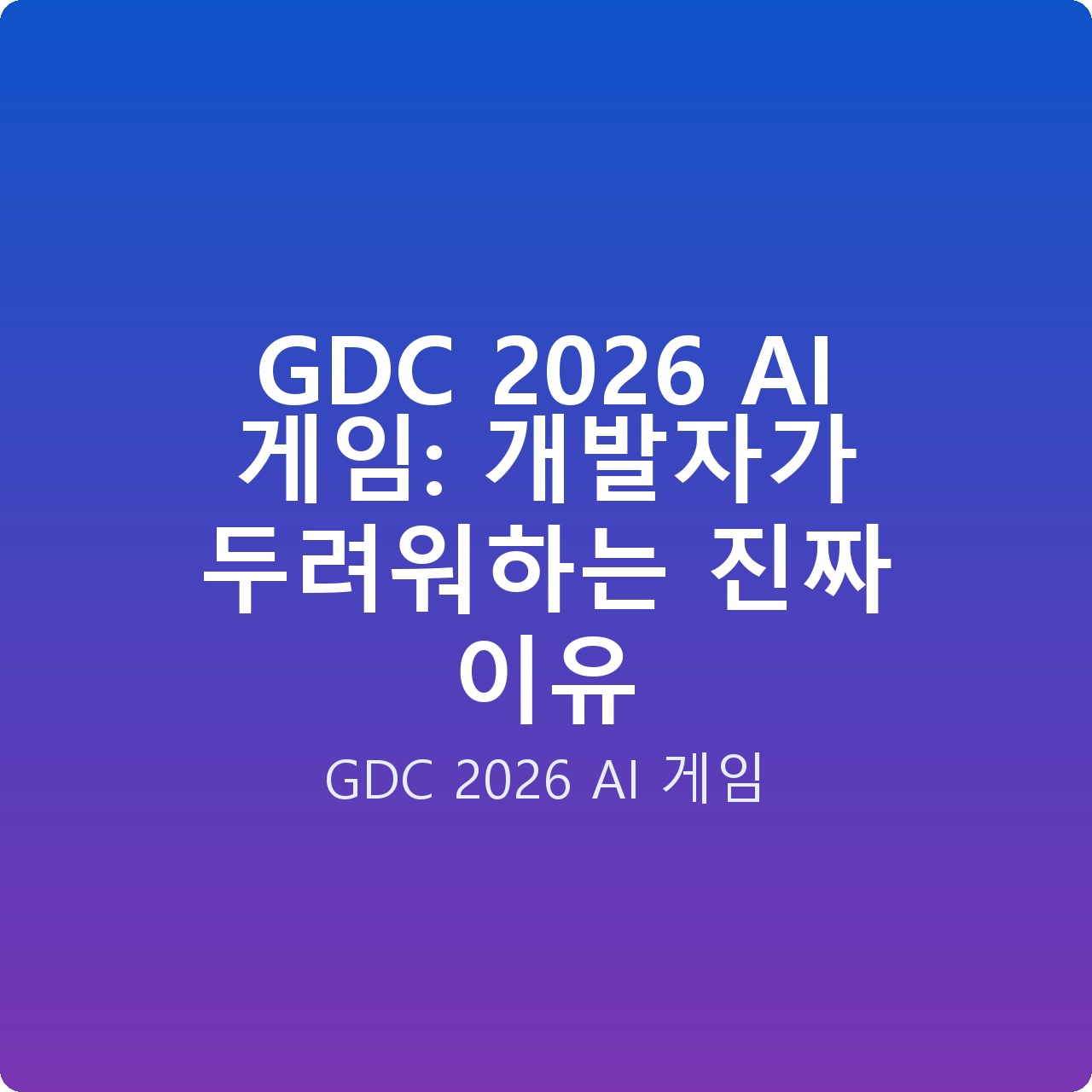 GDC 2026 AI 게임: 개발자가 두려워하는 진짜 이유