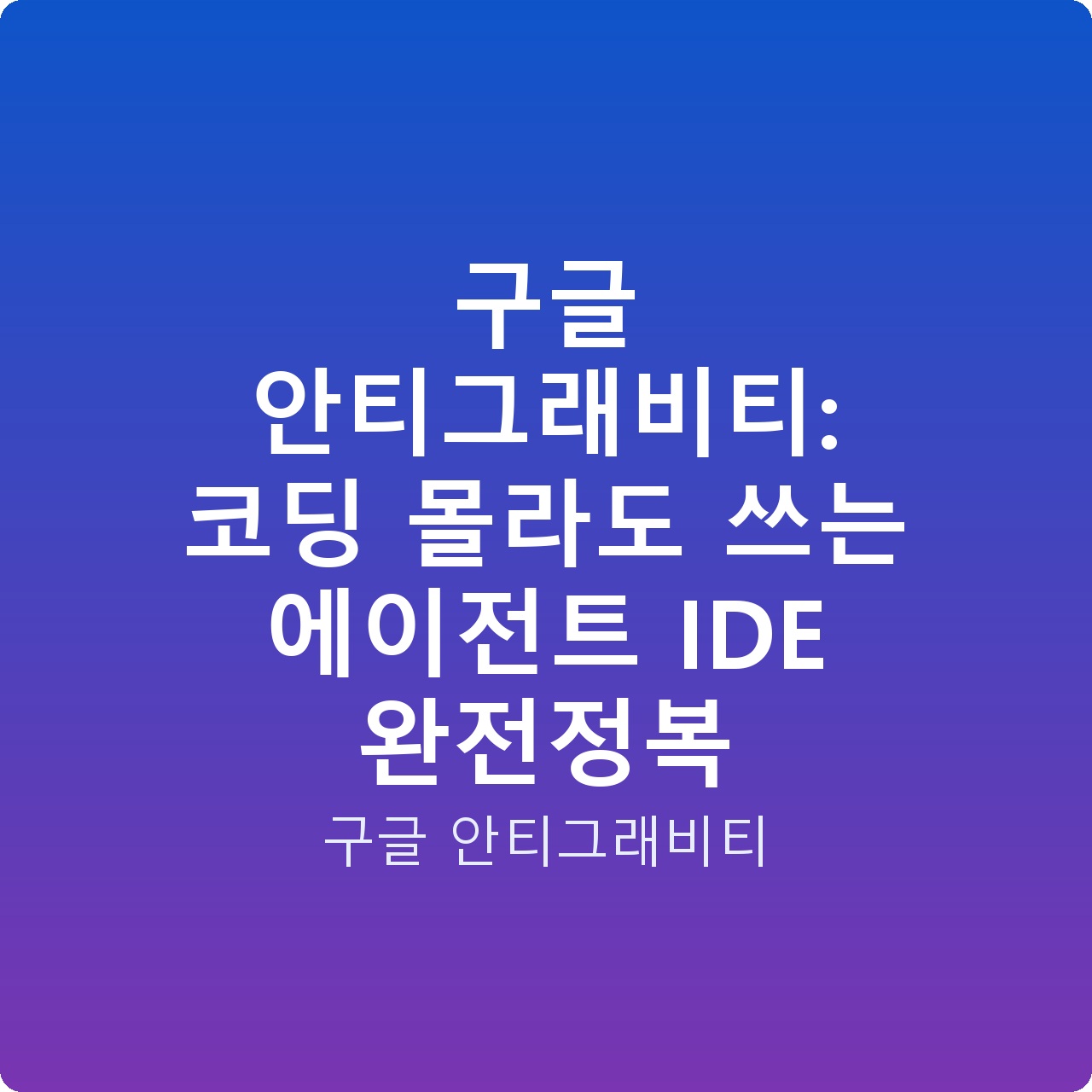 구글 안티그래비티: 코딩 몰라도 쓰는 에이전트 IDE 완전정복