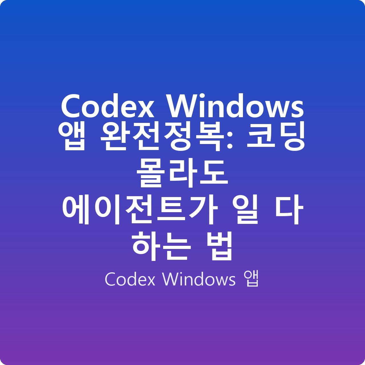 Codex Windows 앱 완전정복: 코딩 몰라도 에이전트가 일 다 하는 법