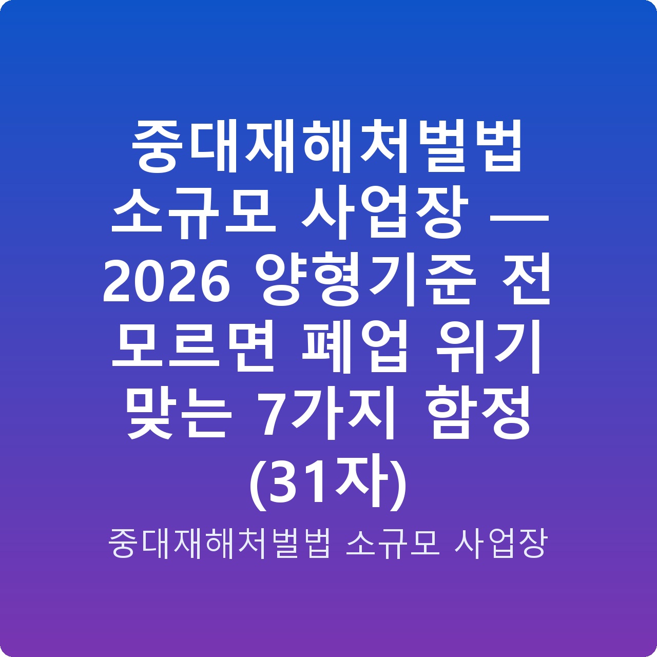 중대재해처벌법 소규모 사업장 — 2026 양형기준 전 모르면 폐업 위기 맞는 7가지 함정 (31자)