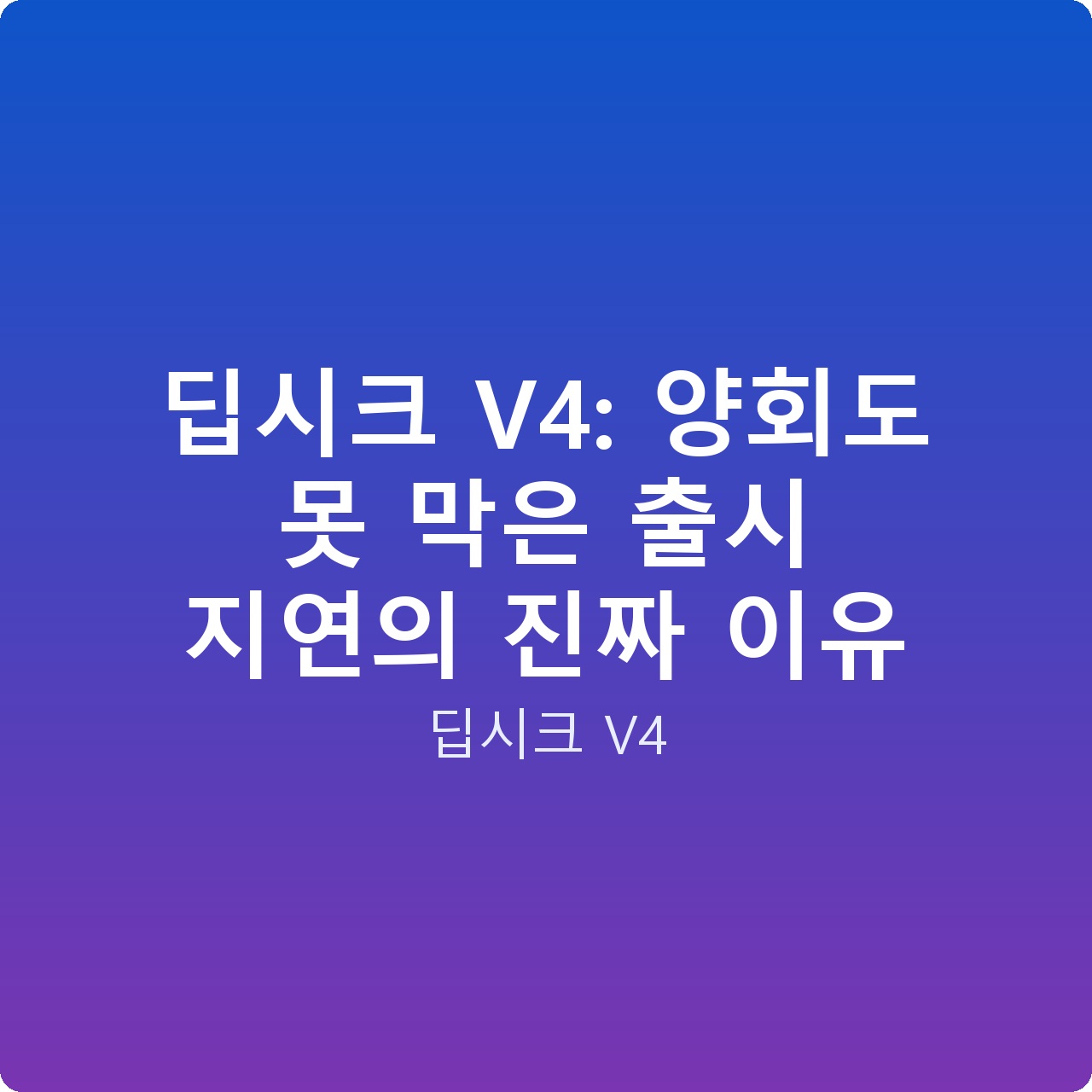 딥시크 V4: 양회도 못 막은 출시 지연의 진짜 이유