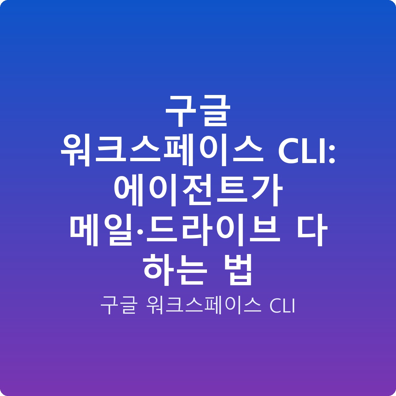 구글 워크스페이스 CLI: 에이전트가 메일·드라이브 다 하는 법