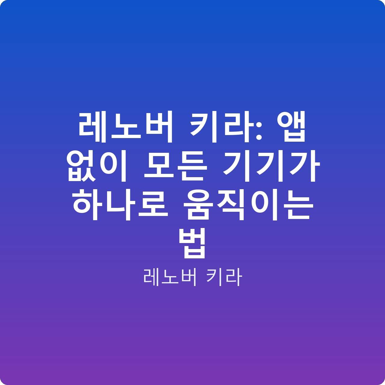 레노버 키라: 앱 없이 모든 기기가 하나로 움직이는 법