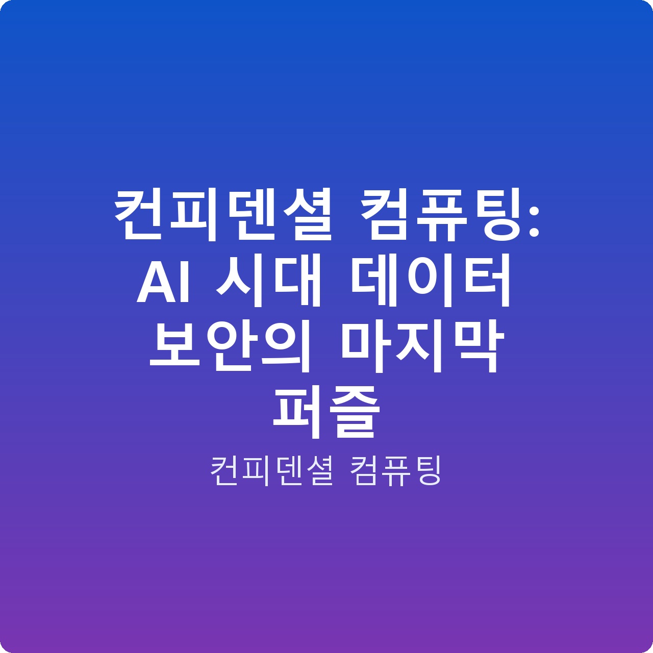 컨피덴셜 컴퓨팅: AI 시대 데이터 보안의 마지막 퍼즐