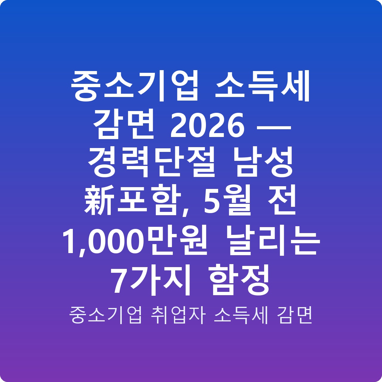 중소기업 소득세 감면 2026 — 경력단절 남성 新포함, 5월 전 1,000만원 날리는 7가지 함정