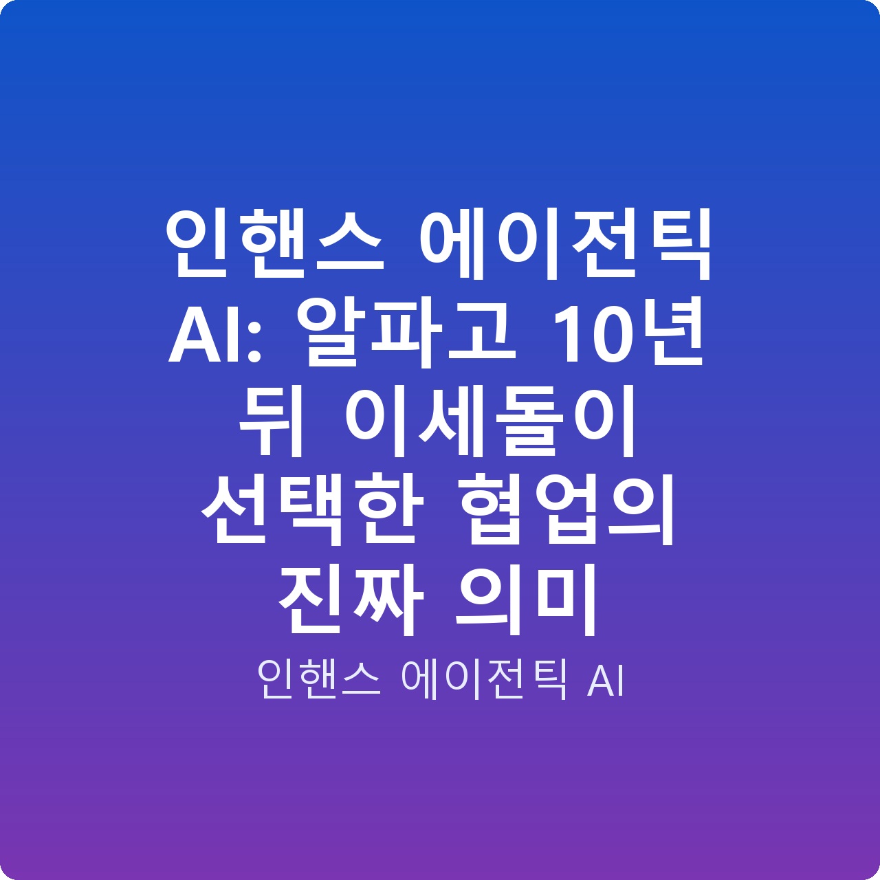 인핸스 에이전틱 AI: 알파고 10년 뒤 이세돌이 선택한 협업의 진짜 의미