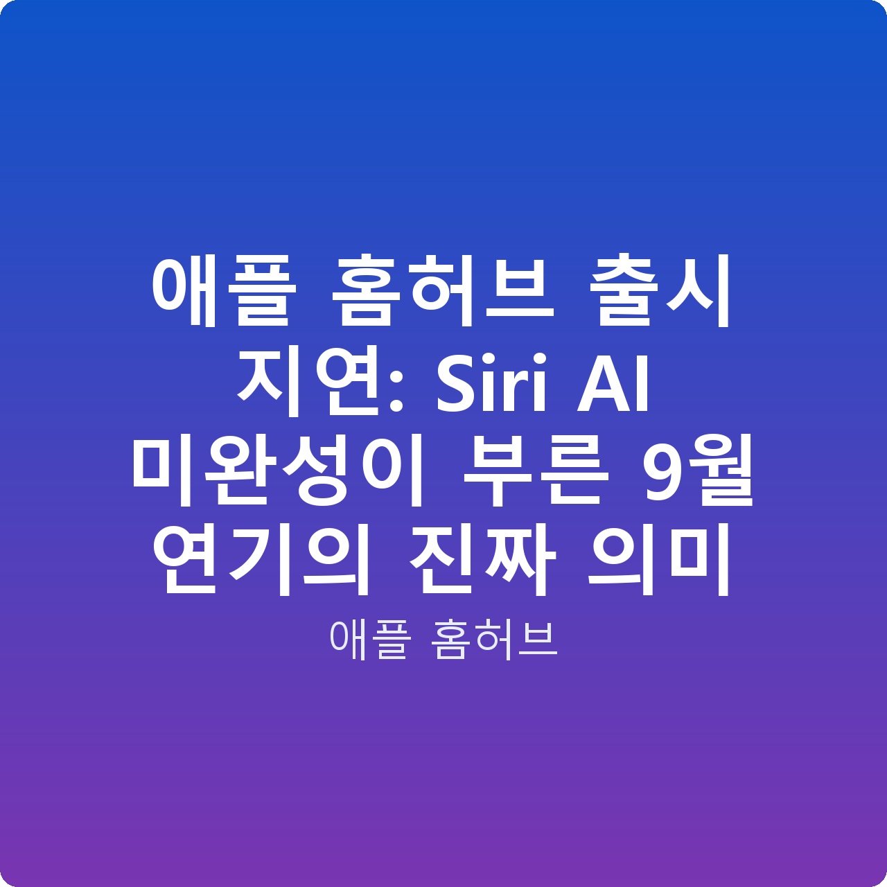애플 홈허브 출시 지연: Siri AI 미완성이 부른 9월 연기의 진짜 의미