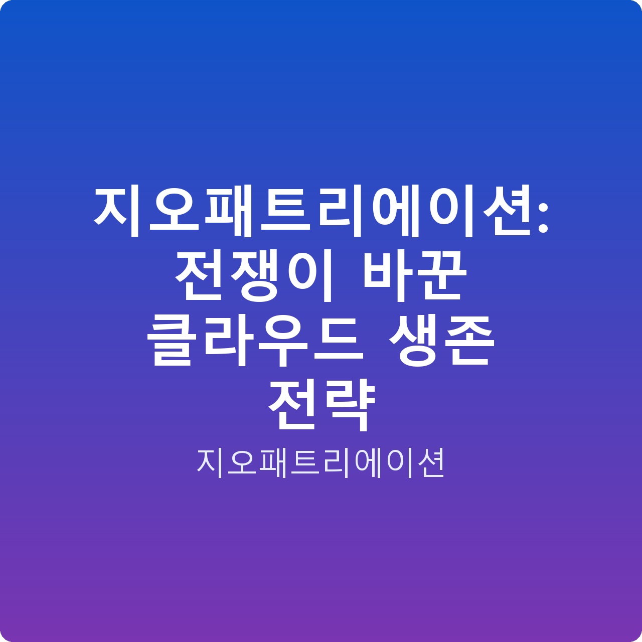 지오패트리에이션: 전쟁이 바꾼 클라우드 생존 전략