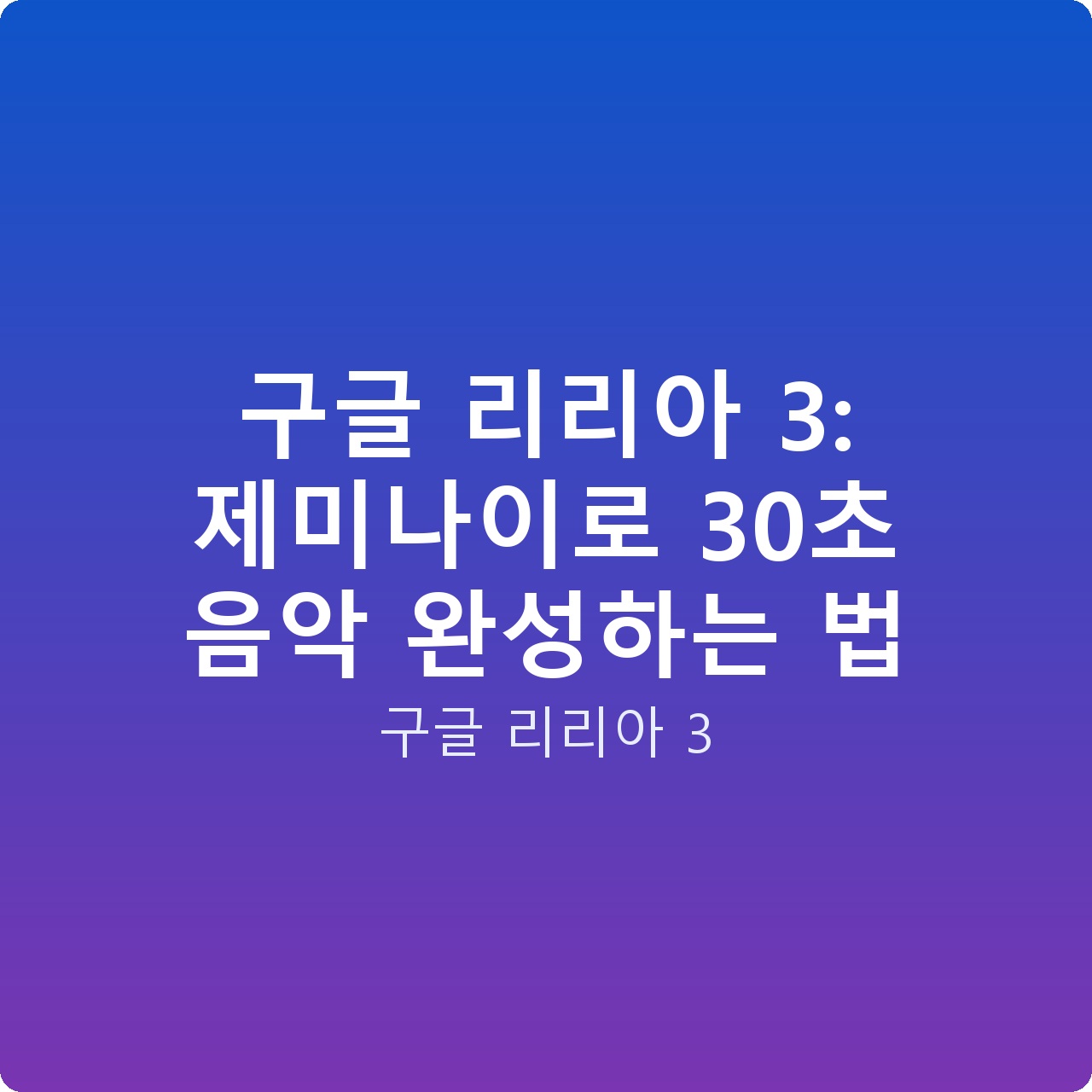 구글 리리아 3: 제미나이로 30초 음악 완성하는 법