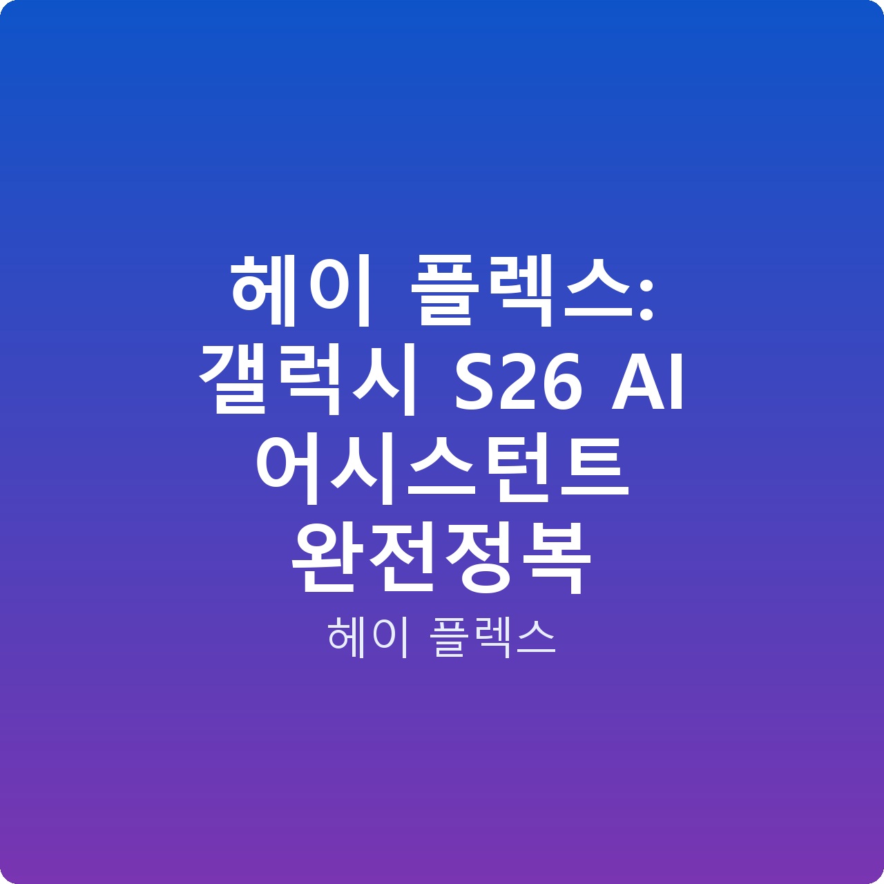 헤이 플렉스: 갤럭시 S26 AI 어시스턴트 완전정복