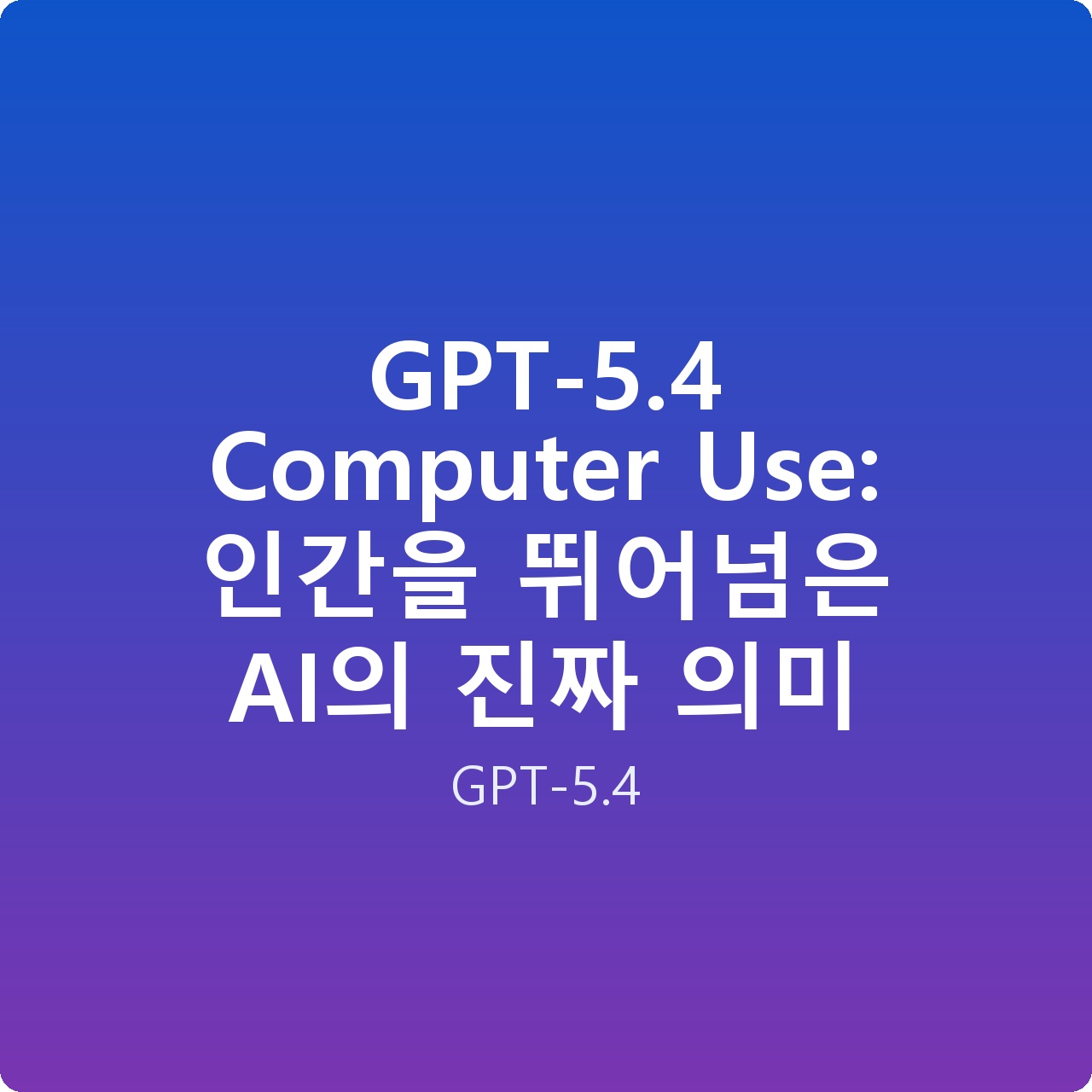 GPT-5.4 Computer Use: 인간을 뛰어넘은 AI의 진짜 의미