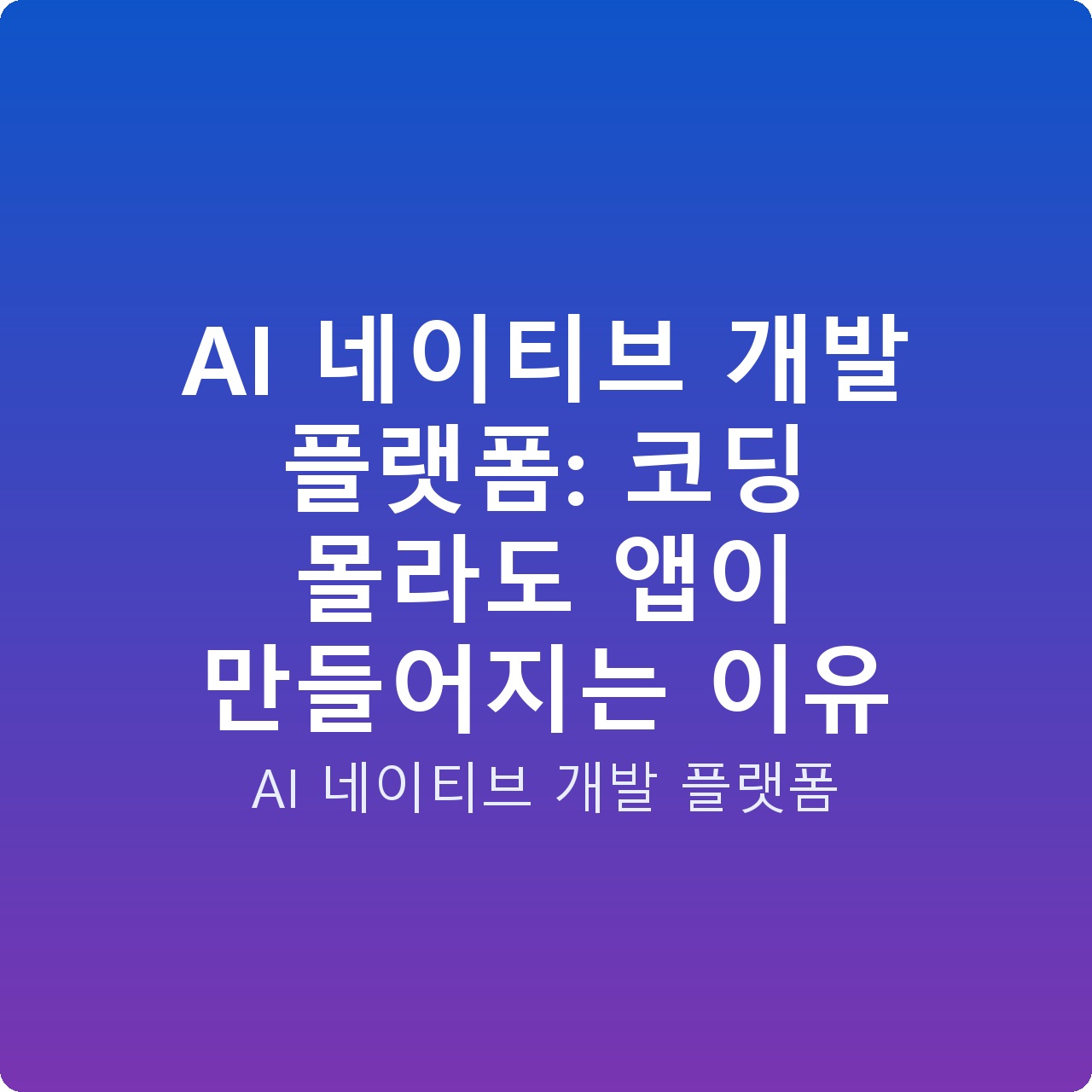AI 네이티브 개발 플랫폼: 코딩 몰라도 앱이 만들어지는 이유 AI 네이티브 개발 플랫폼: 코딩 몰라도 앱이 만들어지는 이유