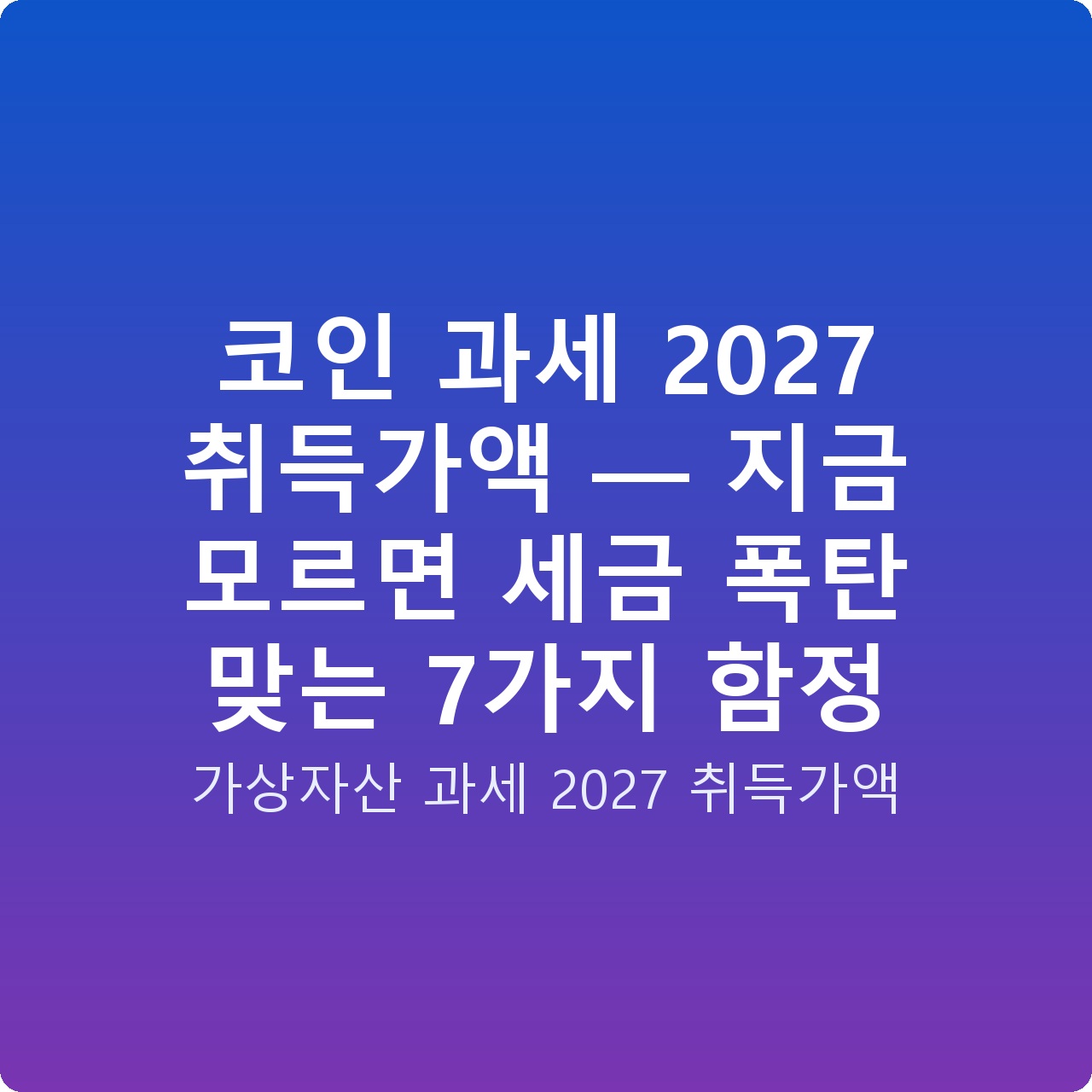 코인 과세 2027 취득가액 — 지금 모르면 세금 폭탄 맞는 7가지 함정